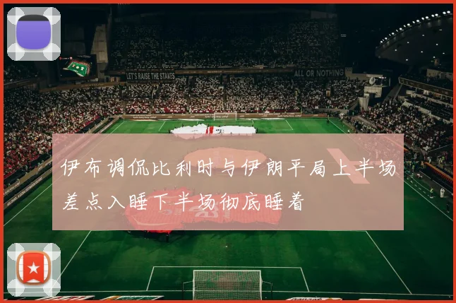 伊布调侃比利时与伊朗平局上半场差点入睡下半场彻底睡着