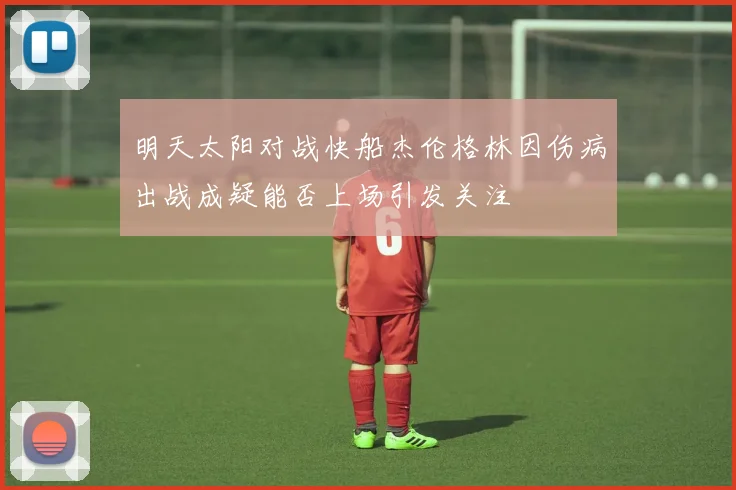 明天太阳对战快船杰伦格林因伤病出战成疑能否上场引发关注