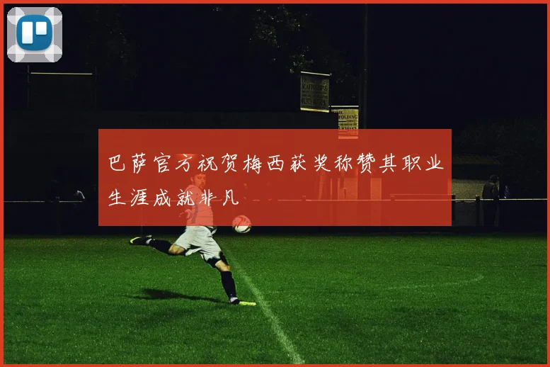 巴萨官方祝贺梅西获奖称赞其职业生涯成就非凡