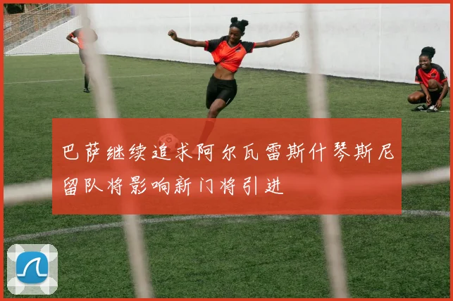 巴萨继续追求阿尔瓦雷斯什琴斯尼留队将影响新门将引进