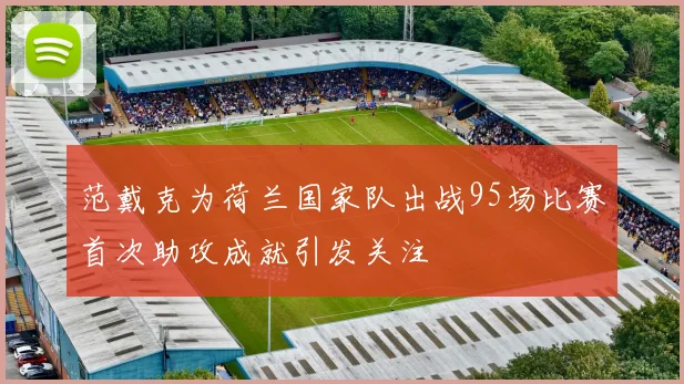 范戴克为荷兰国家队出战95场比赛首次助攻成就引发关注