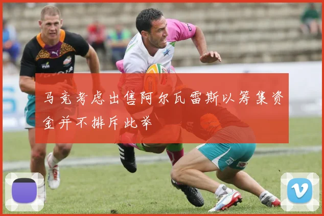 马竞考虑出售阿尔瓦雷斯以筹集资金并不排斥此举