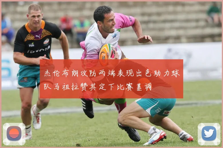 杰伦布朗攻防两端表现出色助力球队马祖拉赞其定下比赛基调