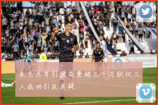 米兰九年引援花费超三千万欧仅三人成功引发质疑