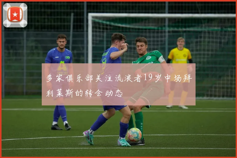 多家俱乐部关注流浪者19岁中场拜利莱斯的转会动态
