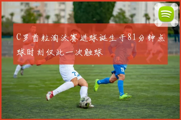 C罗首粒淘汰赛进球诞生于81分钟点球时刻仅此一次触球