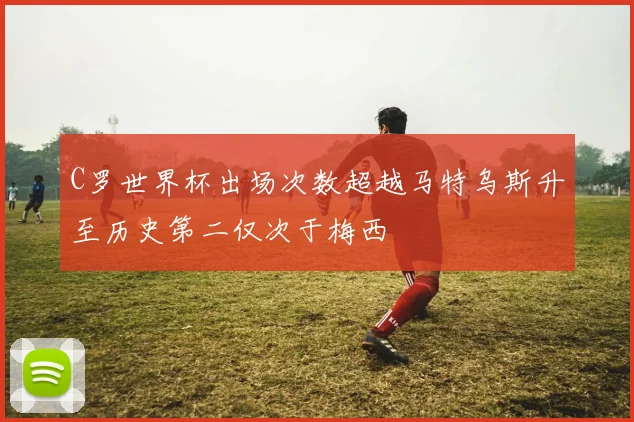 C罗世界杯出场次数超越马特乌斯升至历史第二仅次于梅西