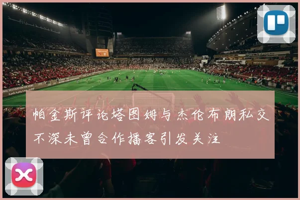 帕金斯评论塔图姆与杰伦布朗私交不深未曾合作播客引发关注