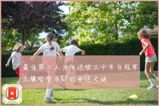 最佳第六人为何连续三十年与冠军无缘哈登与KJ的命运之谜
