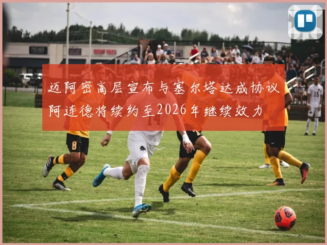 迈阿密高层宣布与塞尔塔达成协议阿连德将续约至2026年继续效力