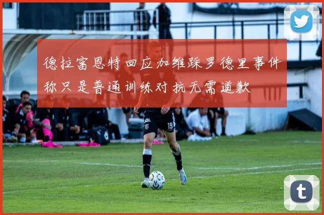 德拉富恩特回应加维踩罗德里事件称只是普通训练对抗无需道歉