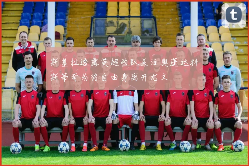 斯基拉透露英超两队关注奥蓬达科斯蒂奇或将自由身离开尤文