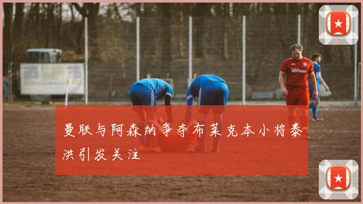曼联与阿森纳争夺布莱克本小将泰洪引发关注