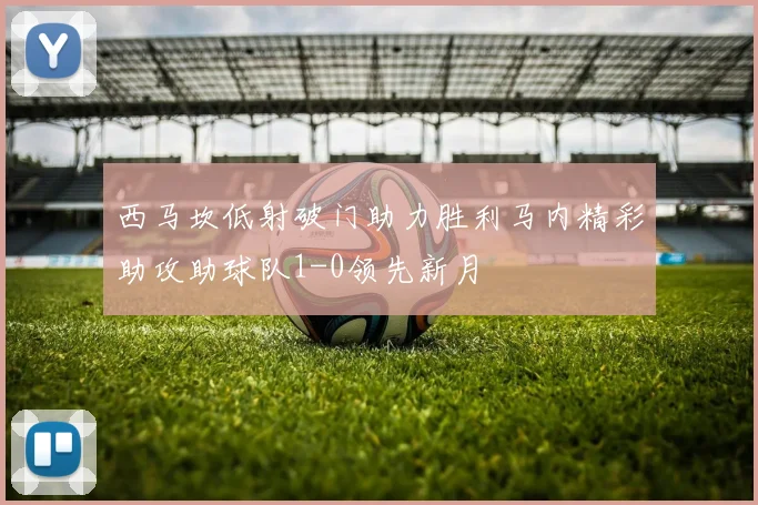 西马坎低射破门助力胜利马内精彩助攻助球队1-0领先新月