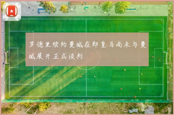 罗德里续约曼城在即皇马尚未与曼城展开正式谈判