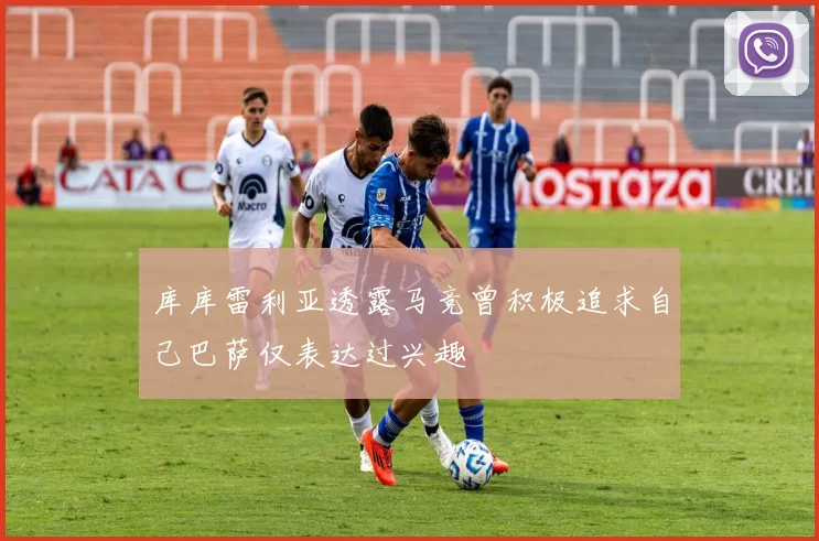 库库雷利亚透露马竞曾积极追求自己巴萨仅表达过兴趣
