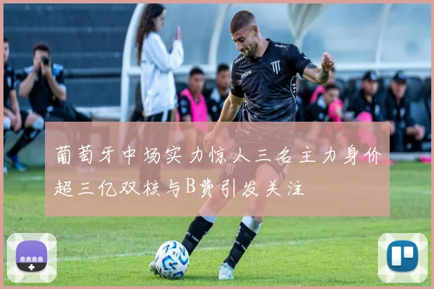 葡萄牙中场实力惊人三名主力身价超三亿双核与B费引发关注