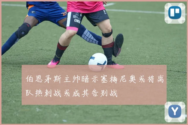 伯恩茅斯主帅暗示塞梅尼奥或将离队热刺战或成其告别战