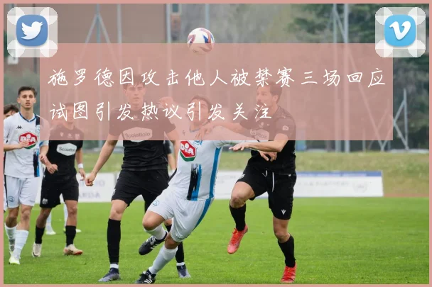 施罗德因攻击他人被禁赛三场回应试图引发热议引发关注